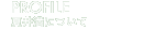 PROFILE �Ĉ䖞�ɂ���